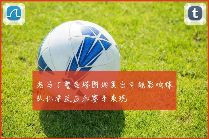 老马丁警告塔图姆复出可能影响球队化学反应和赛季表现