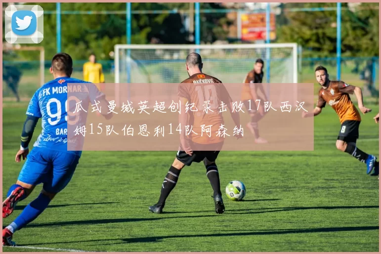 瓜式曼城英超创纪录击败17队西汉姆15队伯恩利14队阿森纳