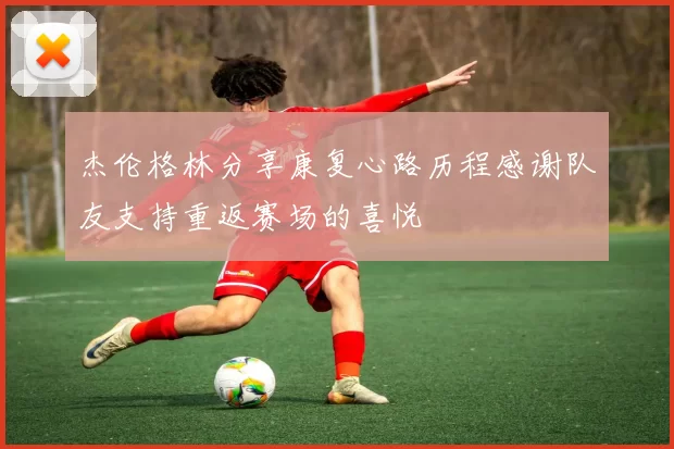 杰伦格林分享康复心路历程感谢队友支持重返赛场的喜悦