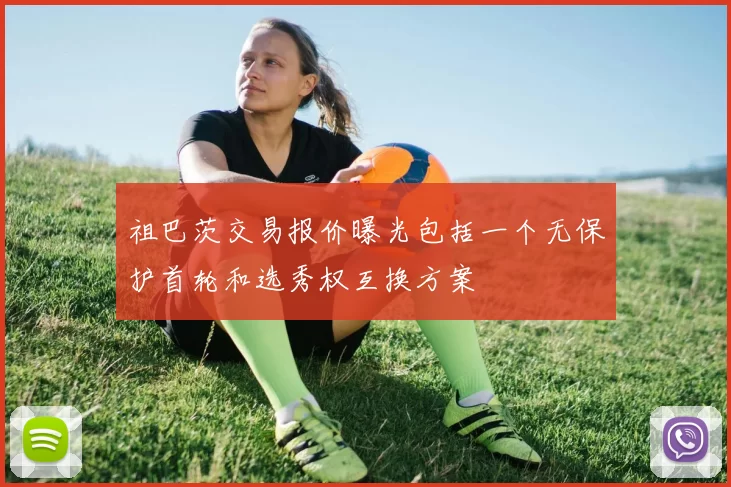 祖巴茨交易报价曝光包括一个无保护首轮和选秀权互换方案