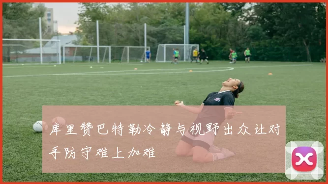 库里赞巴特勒冷静与视野出众让对手防守难上加难