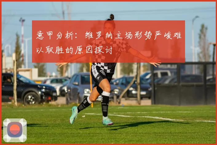 意甲分析：维罗纳主场形势严峻难以取胜的原因探讨