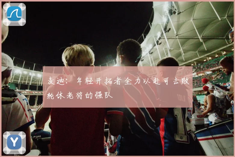 麦迪：年轻开拓者全力以赴可击败轮休老将的强队