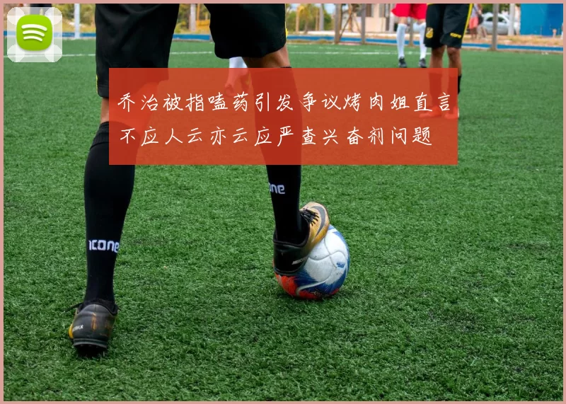 乔治被指嗑药引发争议烤肉姐直言不应人云亦云应严查兴奋剂问题