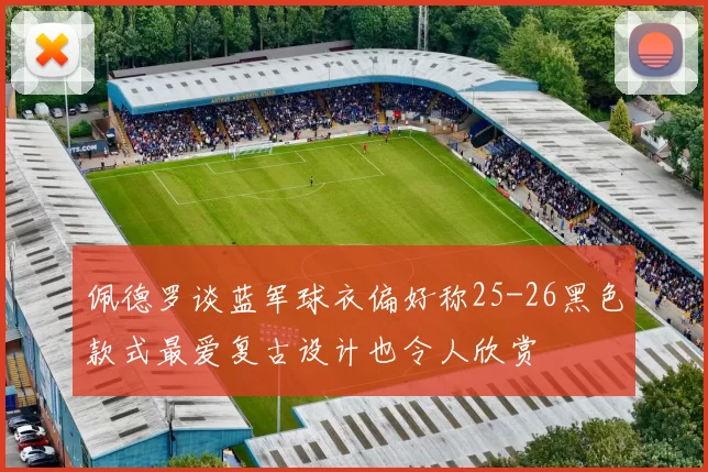 佩德罗谈蓝军球衣偏好称25-26黑色款式最爱复古设计也令人欣赏